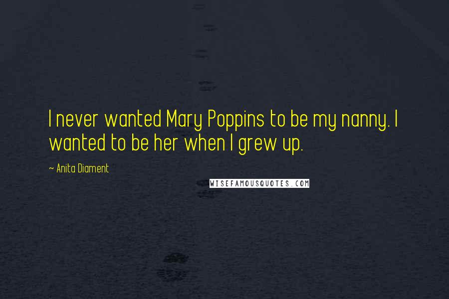 Anita Diament Quotes: I never wanted Mary Poppins to be my nanny. I wanted to be her when I grew up.