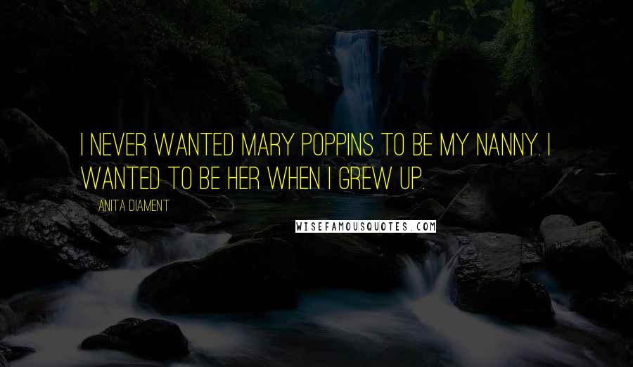 Anita Diament Quotes: I never wanted Mary Poppins to be my nanny. I wanted to be her when I grew up.