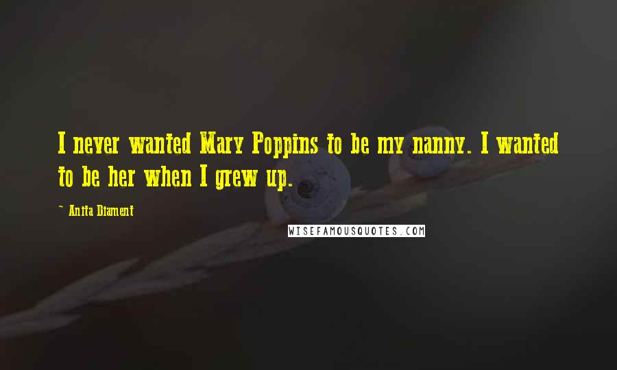 Anita Diament Quotes: I never wanted Mary Poppins to be my nanny. I wanted to be her when I grew up.