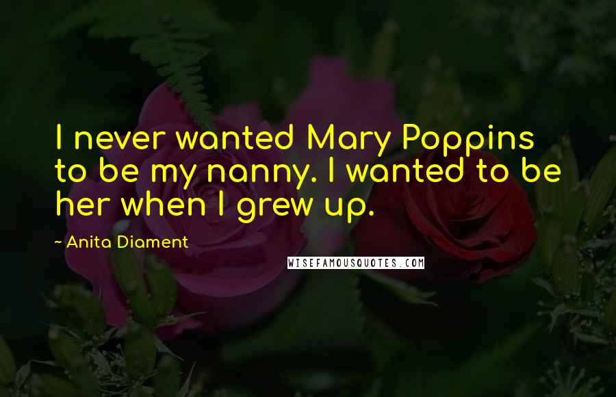 Anita Diament Quotes: I never wanted Mary Poppins to be my nanny. I wanted to be her when I grew up.