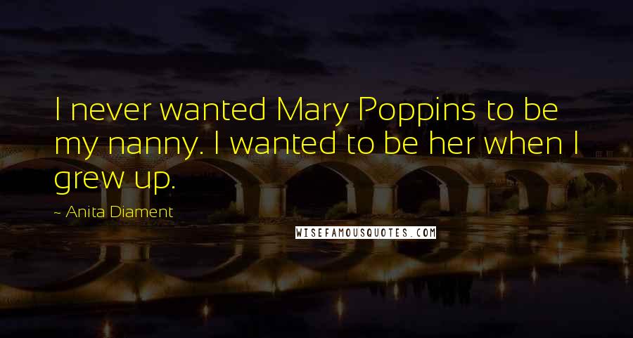 Anita Diament Quotes: I never wanted Mary Poppins to be my nanny. I wanted to be her when I grew up.