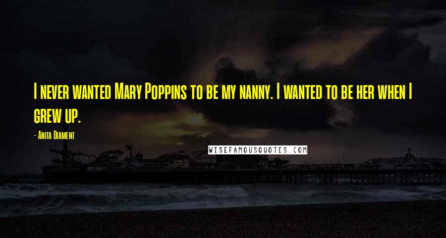 Anita Diament Quotes: I never wanted Mary Poppins to be my nanny. I wanted to be her when I grew up.