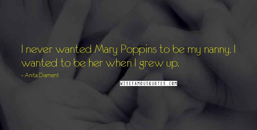 Anita Diament Quotes: I never wanted Mary Poppins to be my nanny. I wanted to be her when I grew up.