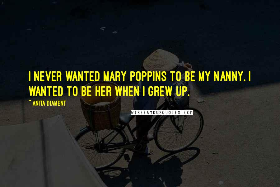 Anita Diament Quotes: I never wanted Mary Poppins to be my nanny. I wanted to be her when I grew up.