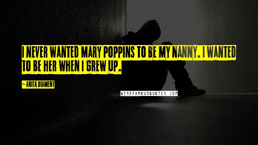 Anita Diament Quotes: I never wanted Mary Poppins to be my nanny. I wanted to be her when I grew up.