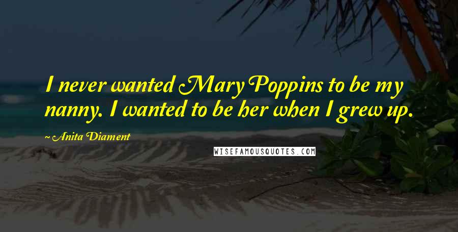 Anita Diament Quotes: I never wanted Mary Poppins to be my nanny. I wanted to be her when I grew up.