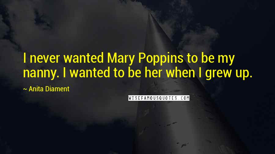 Anita Diament Quotes: I never wanted Mary Poppins to be my nanny. I wanted to be her when I grew up.