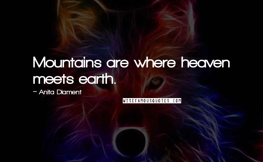 Anita Diament Quotes: Mountains are where heaven meets earth.