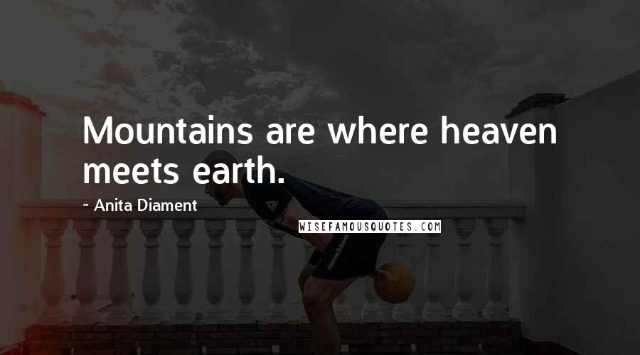 Anita Diament Quotes: Mountains are where heaven meets earth.