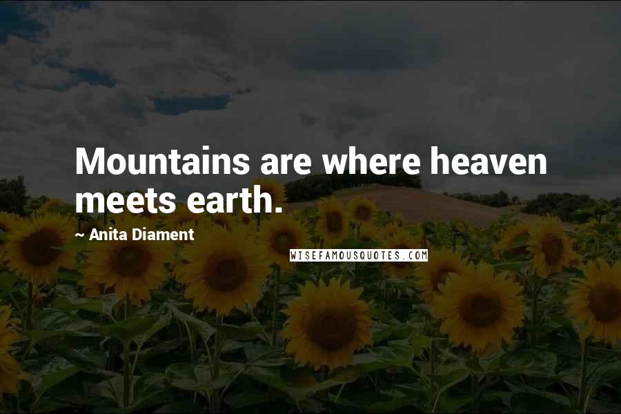 Anita Diament Quotes: Mountains are where heaven meets earth.