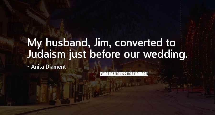 Anita Diament Quotes: My husband, Jim, converted to Judaism just before our wedding.