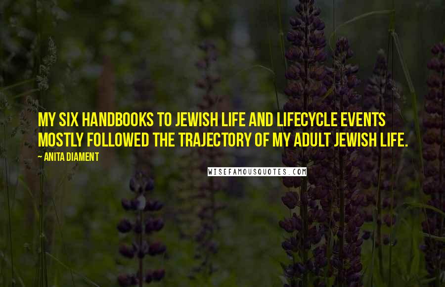 Anita Diament Quotes: My six handbooks to Jewish life and lifecycle events mostly followed the trajectory of my adult Jewish life.