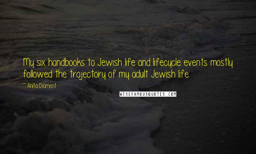 Anita Diament Quotes: My six handbooks to Jewish life and lifecycle events mostly followed the trajectory of my adult Jewish life.