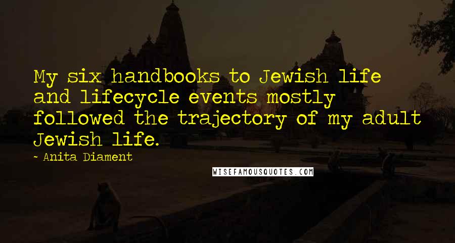 Anita Diament Quotes: My six handbooks to Jewish life and lifecycle events mostly followed the trajectory of my adult Jewish life.