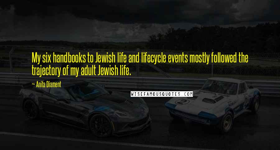 Anita Diament Quotes: My six handbooks to Jewish life and lifecycle events mostly followed the trajectory of my adult Jewish life.