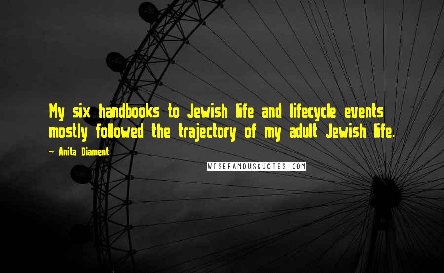 Anita Diament Quotes: My six handbooks to Jewish life and lifecycle events mostly followed the trajectory of my adult Jewish life.