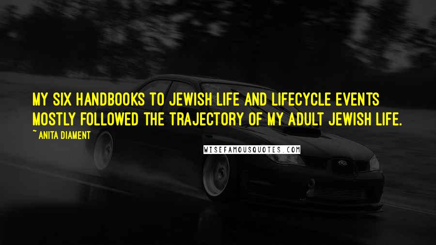 Anita Diament Quotes: My six handbooks to Jewish life and lifecycle events mostly followed the trajectory of my adult Jewish life.