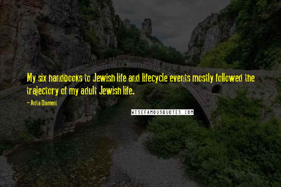 Anita Diament Quotes: My six handbooks to Jewish life and lifecycle events mostly followed the trajectory of my adult Jewish life.