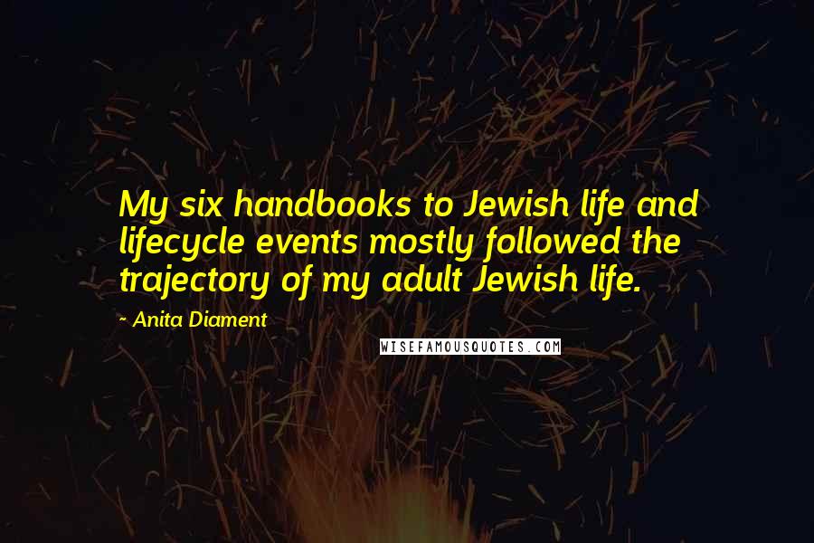 Anita Diament Quotes: My six handbooks to Jewish life and lifecycle events mostly followed the trajectory of my adult Jewish life.