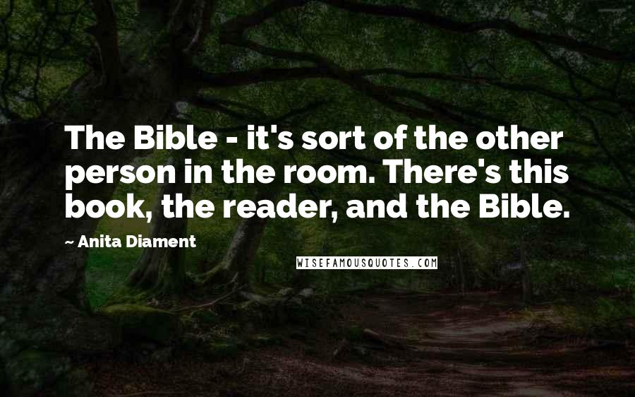 Anita Diament Quotes: The Bible - it's sort of the other person in the room. There's this book, the reader, and the Bible.