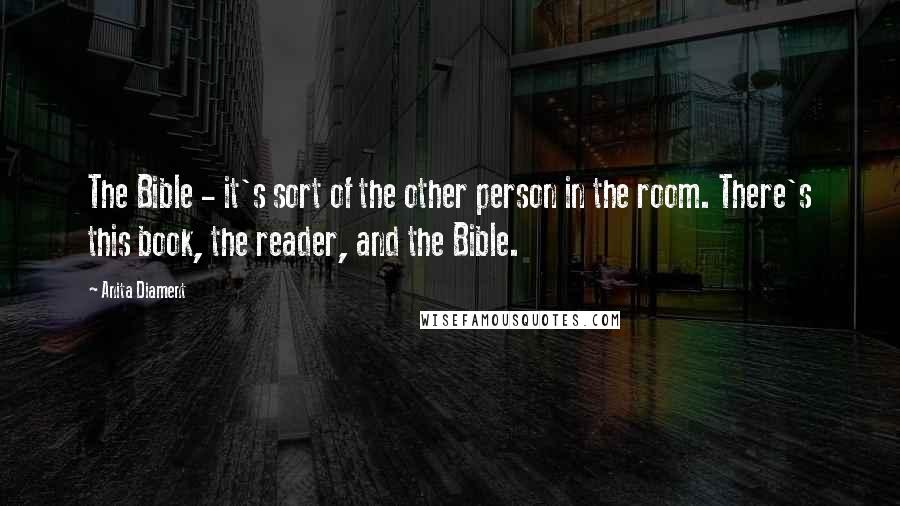 Anita Diament Quotes: The Bible - it's sort of the other person in the room. There's this book, the reader, and the Bible.