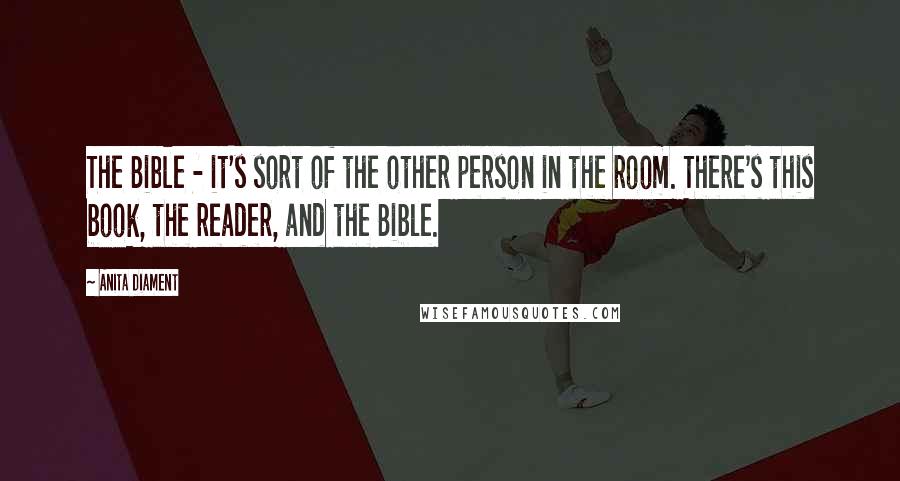 Anita Diament Quotes: The Bible - it's sort of the other person in the room. There's this book, the reader, and the Bible.