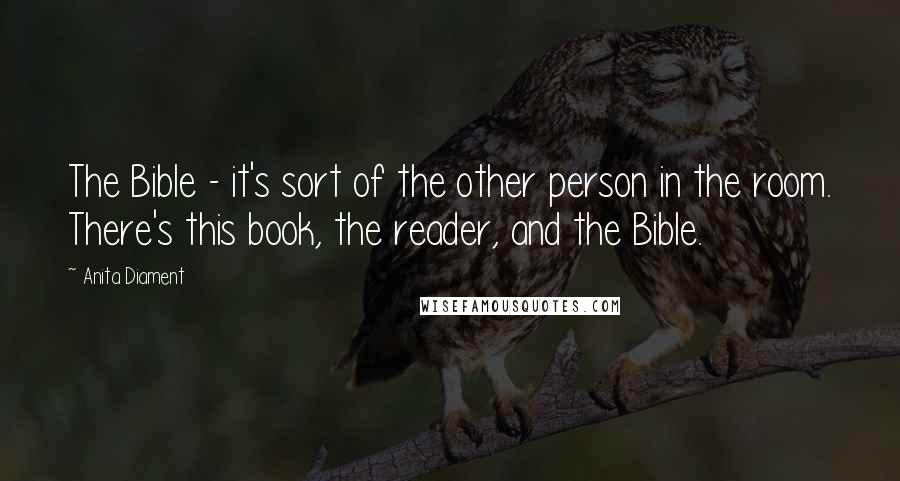 Anita Diament Quotes: The Bible - it's sort of the other person in the room. There's this book, the reader, and the Bible.