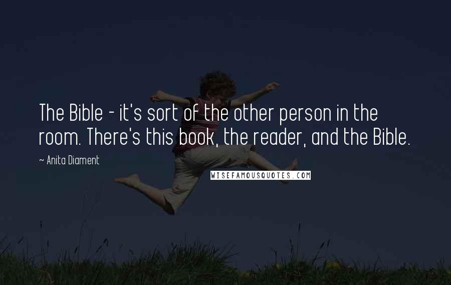 Anita Diament Quotes: The Bible - it's sort of the other person in the room. There's this book, the reader, and the Bible.