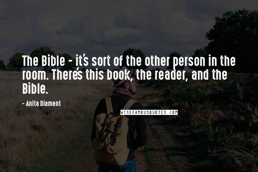 Anita Diament Quotes: The Bible - it's sort of the other person in the room. There's this book, the reader, and the Bible.