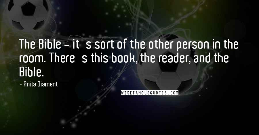 Anita Diament Quotes: The Bible - it's sort of the other person in the room. There's this book, the reader, and the Bible.