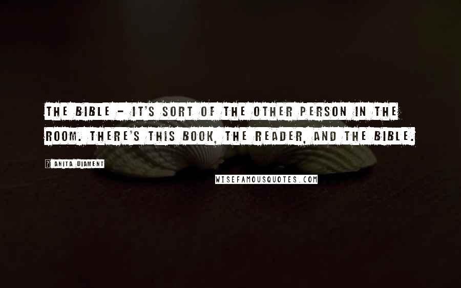 Anita Diament Quotes: The Bible - it's sort of the other person in the room. There's this book, the reader, and the Bible.