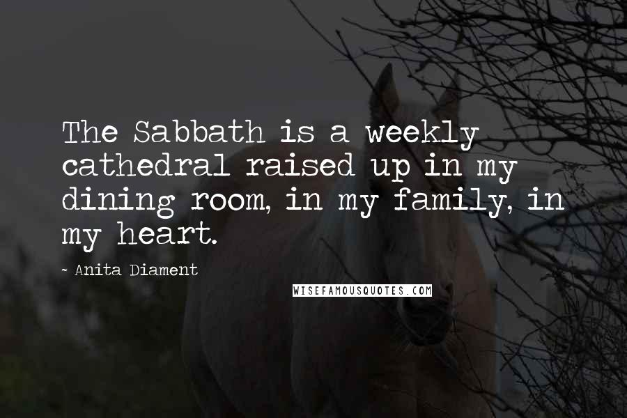 Anita Diament Quotes: The Sabbath is a weekly cathedral raised up in my dining room, in my family, in my heart.