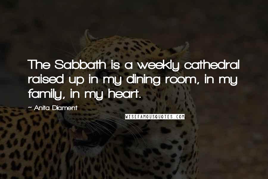 Anita Diament Quotes: The Sabbath is a weekly cathedral raised up in my dining room, in my family, in my heart.