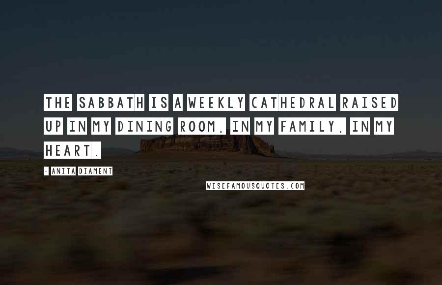 Anita Diament Quotes: The Sabbath is a weekly cathedral raised up in my dining room, in my family, in my heart.