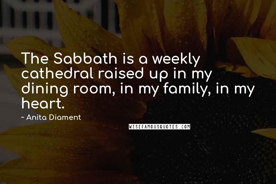 Anita Diament Quotes: The Sabbath is a weekly cathedral raised up in my dining room, in my family, in my heart.