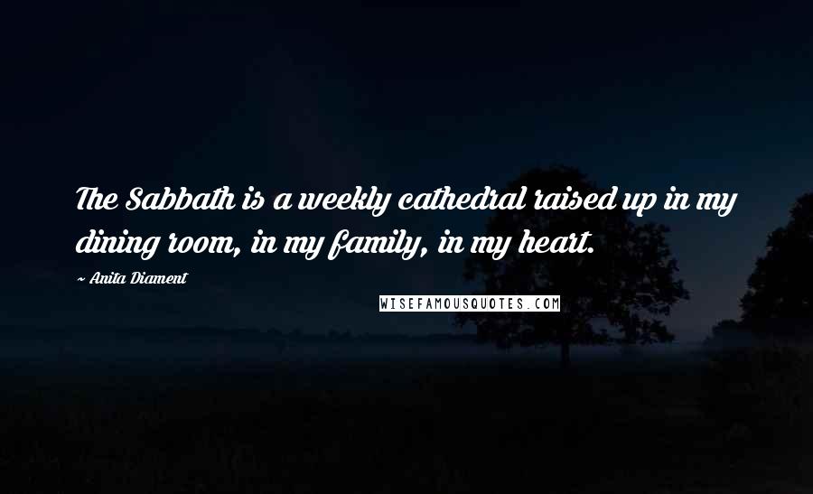 Anita Diament Quotes: The Sabbath is a weekly cathedral raised up in my dining room, in my family, in my heart.