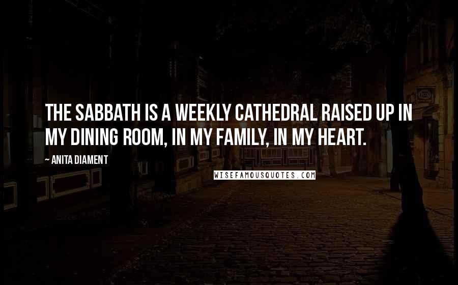 Anita Diament Quotes: The Sabbath is a weekly cathedral raised up in my dining room, in my family, in my heart.