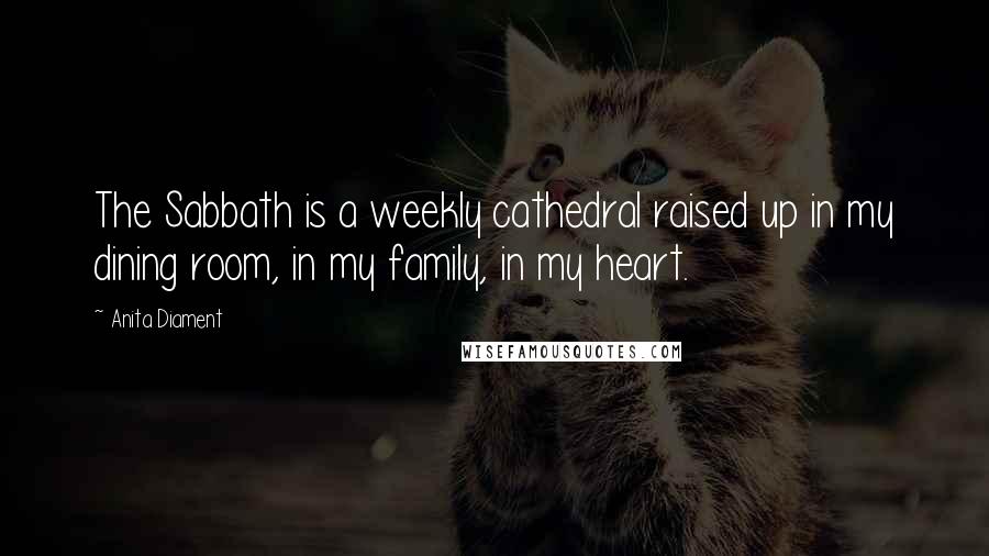 Anita Diament Quotes: The Sabbath is a weekly cathedral raised up in my dining room, in my family, in my heart.