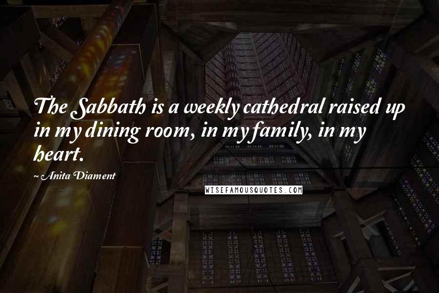 Anita Diament Quotes: The Sabbath is a weekly cathedral raised up in my dining room, in my family, in my heart.