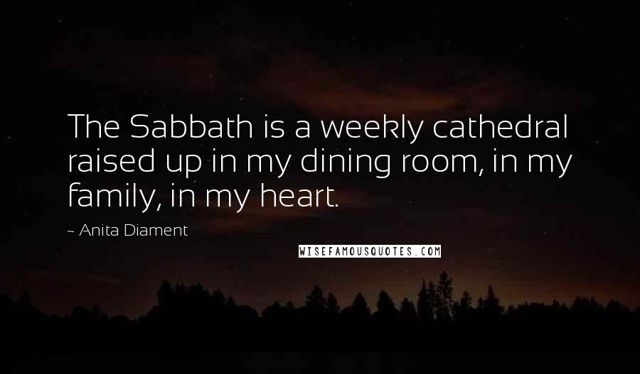 Anita Diament Quotes: The Sabbath is a weekly cathedral raised up in my dining room, in my family, in my heart.