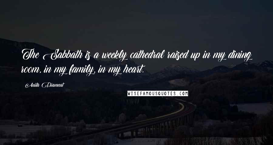 Anita Diament Quotes: The Sabbath is a weekly cathedral raised up in my dining room, in my family, in my heart.