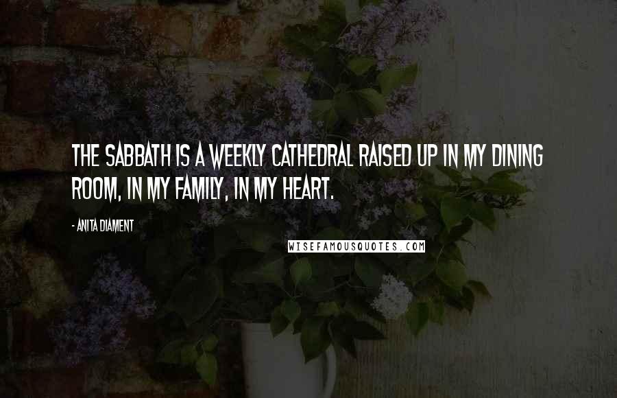 Anita Diament Quotes: The Sabbath is a weekly cathedral raised up in my dining room, in my family, in my heart.