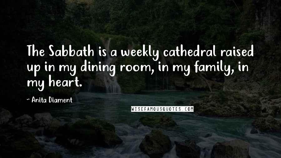 Anita Diament Quotes: The Sabbath is a weekly cathedral raised up in my dining room, in my family, in my heart.