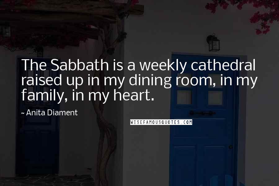 Anita Diament Quotes: The Sabbath is a weekly cathedral raised up in my dining room, in my family, in my heart.