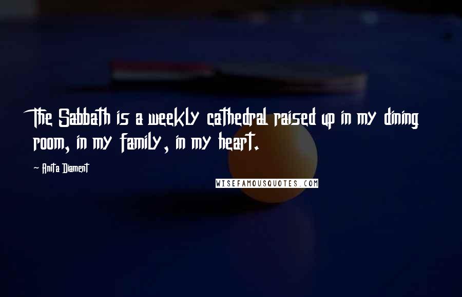 Anita Diament Quotes: The Sabbath is a weekly cathedral raised up in my dining room, in my family, in my heart.