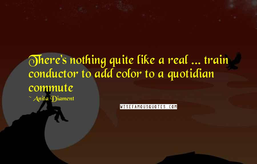 Anita Diament Quotes: There's nothing quite like a real ... train conductor to add color to a quotidian commute