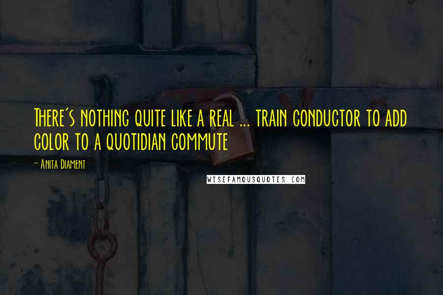 Anita Diament Quotes: There's nothing quite like a real ... train conductor to add color to a quotidian commute