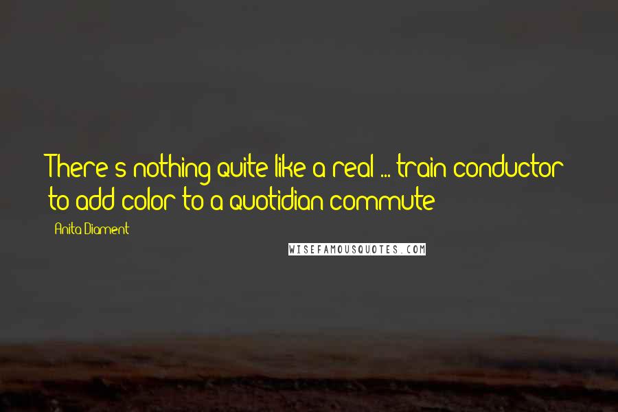 Anita Diament Quotes: There's nothing quite like a real ... train conductor to add color to a quotidian commute