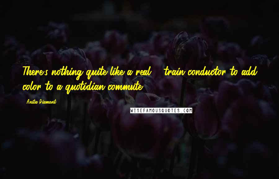 Anita Diament Quotes: There's nothing quite like a real ... train conductor to add color to a quotidian commute