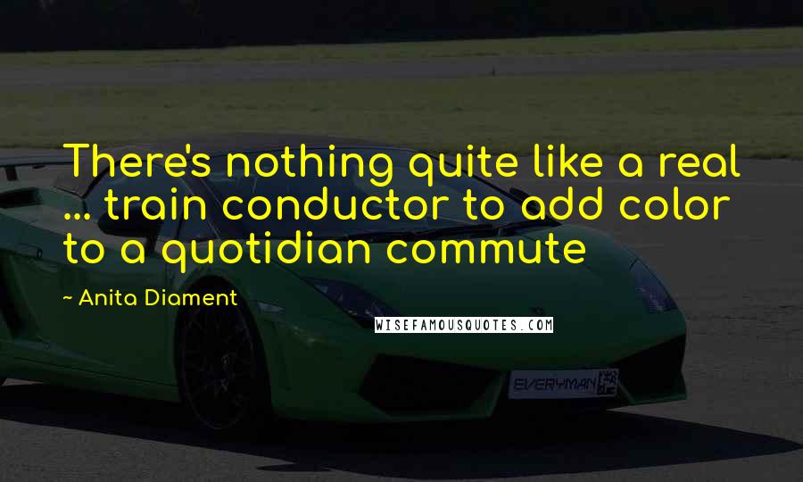 Anita Diament Quotes: There's nothing quite like a real ... train conductor to add color to a quotidian commute